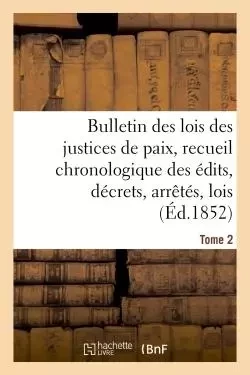 Bulletin des lois des justices de paix, recueil chronologique des édits, décrets, arrêtés, Tome 2 -  - HACHETTE BNF