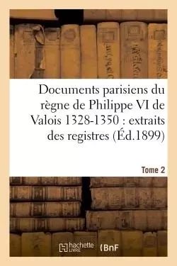 Documents parisiens du règne de Philippe VI de Valois 1328-1350 : extraits des registres Tome 2 -  France - HACHETTE BNF