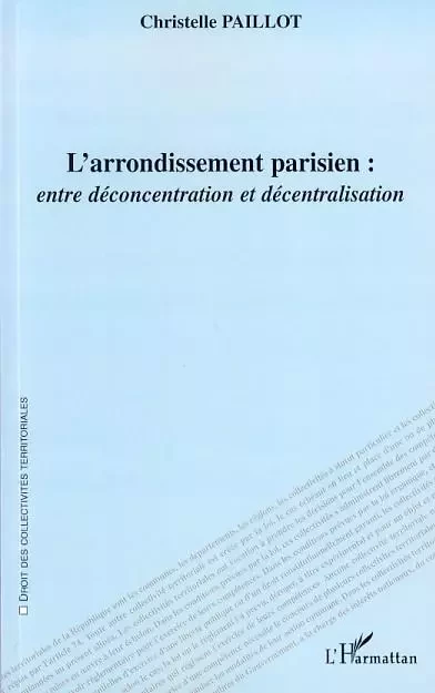 L'arrondissement parisien : entre déconcentration et décentralisation - Christelle Paillot - Editions L'Harmattan