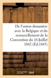 De l'union douanière avec la Belgique et du renouvellement de la Convention du 16 Juillet 1842