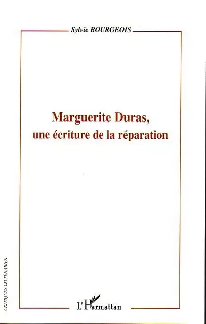 Marguerite Duras, une écriture de la réparation - Sylvie Bourgeois - Editions L'Harmattan