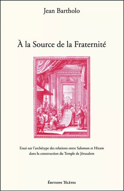 A la Source de la Fraternité - Essai sur l'archétype des relations entre Salomon et Hiram dans la construction du Temple de Jérusalem - Jean Bartholo - TELETES EDITIONS