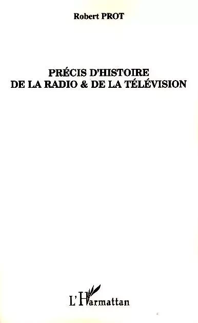 Précis d'histoire de la radio et de la télévision - Robert Prot - Editions L'Harmattan