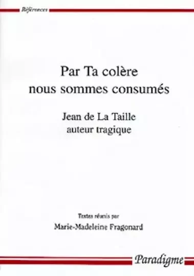 PAR TA COLERE NOUS SOMMES CONSUMES - JEAN DE LA TAILLE AUTEUR TRAGIQUE - Marie-Madeleine Fragonard - PARADIGME