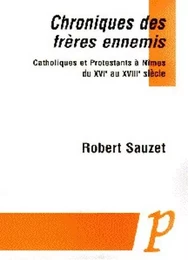 CHRONIQUES DES FRERES ENNEMIS. CATHOLIQUES ET PROTESTANTS A NIMES DU XVIE AU XVIIIE SIECLE