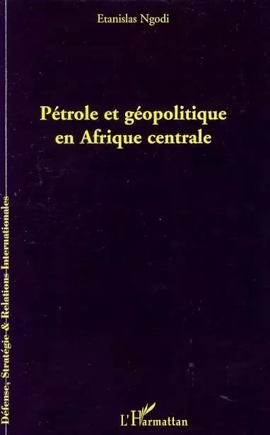 Pétrole et géopolitique en Afrique centrale - Etanislas Ngodi - Editions L'Harmattan