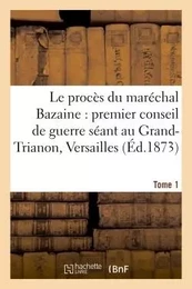 Le procès du maréchal Bazaine : premier conseil de guerre séant au Grand-Trianon Versailles. Tome 1