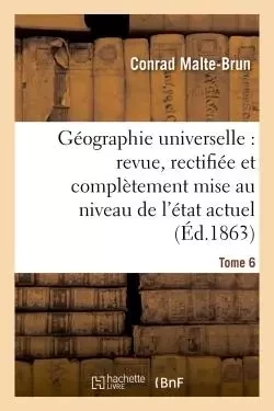 Géographie universelle : revue, rectifiée et complètement mise au niveau de l'état Tome 6 - Conrad Malte-Brun - HACHETTE BNF