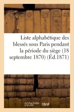 Liste alphabétique des blessés sous Paris pendant la période du siège 18 septembre 1870-28 -  - HACHETTE BNF