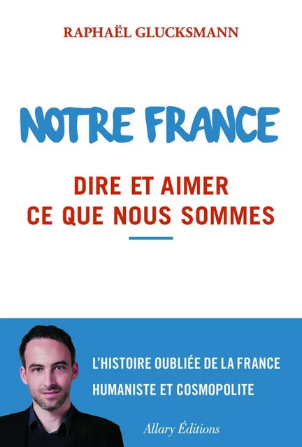 Notre France. Dire et aimer ce que nous sommes - Raphaël Glucksmann - Allary éditions