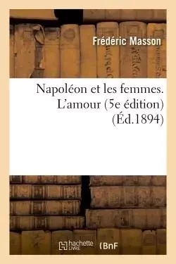 Napoléon et les femmes. L'amour 5e édition - Frédéric Masson - HACHETTE BNF