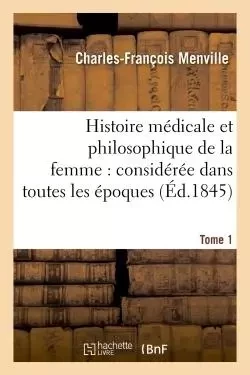 Histoire médicale et philosophique de la femme : considérée dans toutes les époques  Tome 1 - Charles-François Menville - HACHETTE BNF