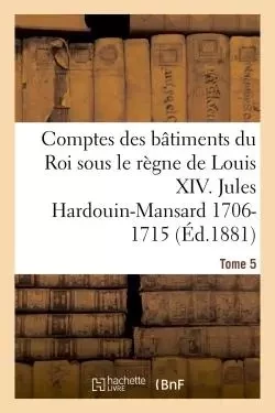 Comptes des bâtiments du Roi sous le règne de Louis XIV. Tome 5 - Jules Guiffrey - HACHETTE BNF