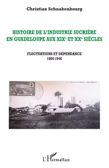 Histoire de l'industrie sucrière en Guadeloupe aux XIXe et XXe siècles - Christian Schnakenbourg - Editions L'Harmattan