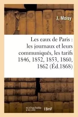 Les eaux de Paris : les journaux et leurs communiqués, les tarifs 1846, 1852, 1853, 1860, 1862, - J Moisy - HACHETTE BNF