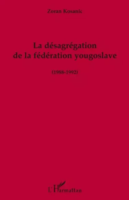 La désagrégation de la fédération yougoslave (1988-1992) - Zoran Kosanic - Editions L'Harmattan