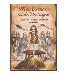 T 2 - MOI ARTHUR ROI DE BRETAGNE : le jour où j'ai retiré Excalibur du rocher