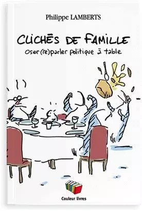 CLICHES DE FAMILLE, OSER (RE)PARLER POLITIQUE A TABLE -  PHILIPPE LAMBERTS - COULEUR LIVRES