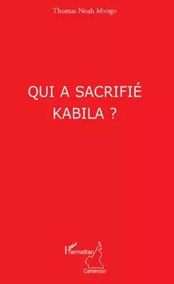 Qui a sacrifié Kabila ? - Thomas Noah Mvogo - Editions L'Harmattan