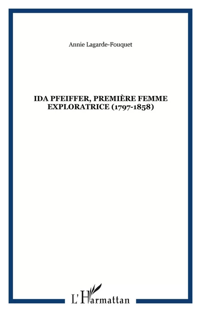 Ida Pfeiffer, première femme exploratrice (1797-1858) - Annie Lagarde-Fouquet - Editions L'Harmattan