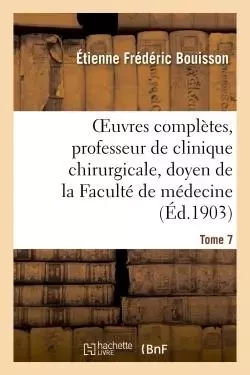 Oeuvres complètes , professeur de clinique chirurgicale, doyen de la Faculté de médecine Tome 7 - Étienne Frédéric Bouisson - HACHETTE BNF