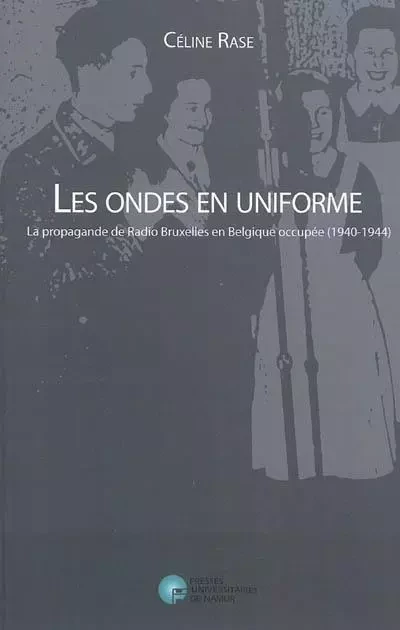 LES ONDES EN UNIFORME.LA PROPAGANDE DE RADIO BRUXELLES EN BELGIQUE OCCUPEE (1940-1944) -  CELINE RASE - PU NAMUR