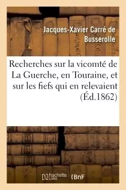 Recherches historiques sur la vicomté de La Guerche, en Touraine, et sur les fiefs qui - Jacques-Xavier Carré de Busserolle - HACHETTE BNF