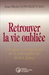 RETROUVER LA VIE OUBLIEE - CRITIQUES ET PERSPECTIVES DE LA PHILOSOPHIE DE MICHEL HENRY