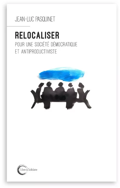 Relocaliser - pour une société démocratique et antiproductiviste -  - LIBRE SOLIDAIRE