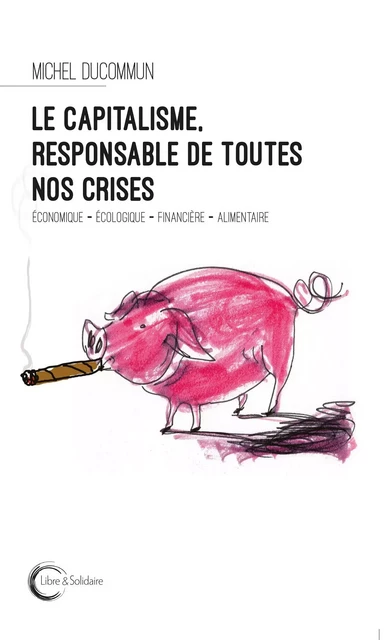 Le capitalisme, responsable de toutes nos crises - économique, écologique, financière, alimentaire -  - LIBRE SOLIDAIRE