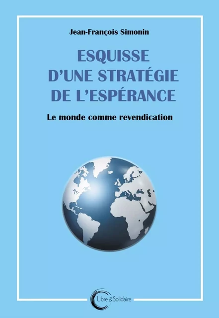 ESQUISSE D UNE STRATEGIE DE L ESPERANCE : LE MONDE COMME REVENDICATION -  SIMONIN JEAN-FRANCOI - LIBRE SOLIDAIRE