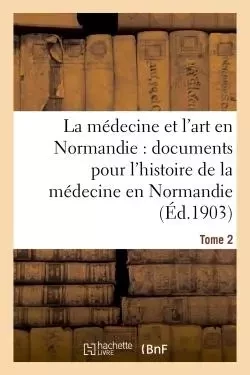 La médecine et l'art en Normandie : documents pour servir à l'histoire de la médecine Tome 2 - Charles deBeaurepaire - HACHETTE BNF