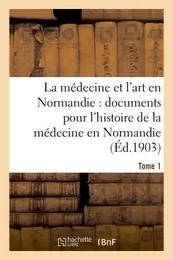 La médecine et l'art en Normandie : documents pour servir à l'histoire de la médecine Tome 1