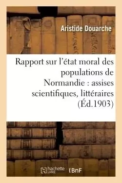 Rapport sur l'état moral des populations de Normandie : assises scientifiques, littéraires et - Aristide Douarche - HACHETTE BNF