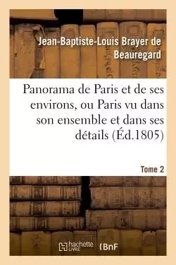 Panorama de Paris et de ses environs, ou Paris vu dans son ensemble et dans ses détails. Tome 2 - Jean-Baptiste-Louis Brayer de Beauregard - HACHETTE BNF