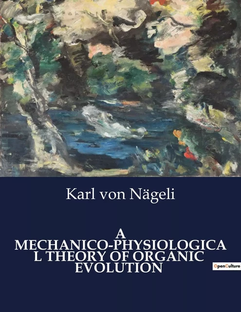 A MECHANICO-PHYSIOLOGICAL THEORY OF ORGANIC  EVOLUTION - Karl von Nägeli - CULTUREA