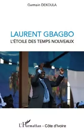 Laurent Gbagbo l'étoile des temps nouveaux - Germain Dekoula - Editions L'Harmattan