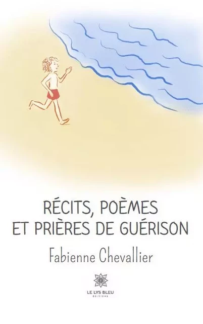 Récits, poèmes et prières de guérison - Fabienne Chevallier - LE LYS BLEU