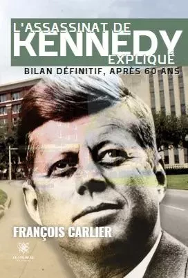 L’assassinat de Kennedy expliqué - Bilan définitif, après 60 ans - Francois Carlier - LE LYS BLEU