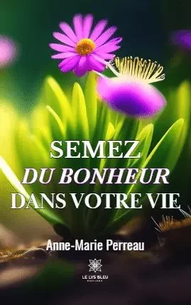 Semez du bonheur dans votre vie - Anne-Marie Perreau - LE LYS BLEU