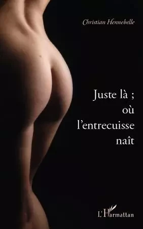 Juste là ; où l'entrecuisse naît - Christian Hennebelle - Editions L'Harmattan