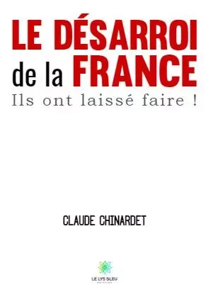 Le désarroi de la France - Ils ont laissé faire ! - Claude Chinardet - LE LYS BLEU