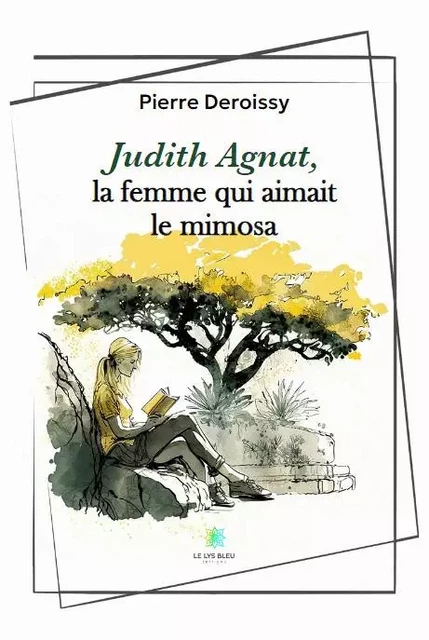 Judith Agnat, la femme qui aimait le mimosa - Pierre Deroissy - LE LYS BLEU