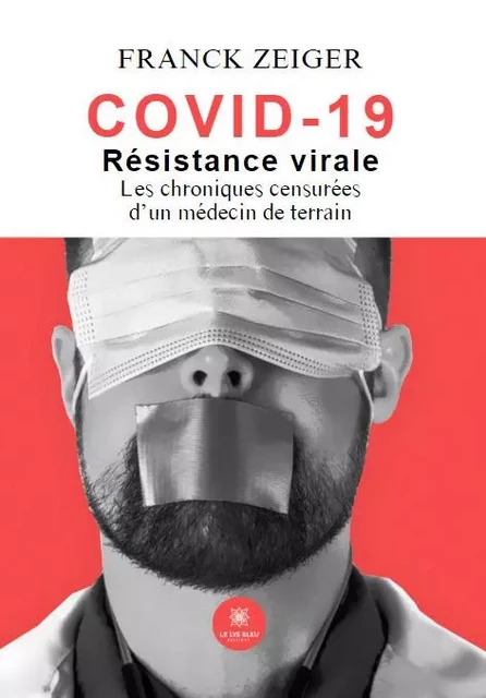 Covid 19 - Résistance virale : Les chroniques censurées d’un médecin de terrain - Franck Zeiger - LE LYS BLEU