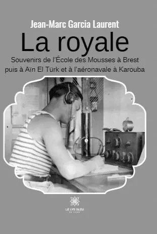 La royale - Souvenirs de l’École des Mousses à Brest puis à Aïn El Türk et à l’aéronavale à Karouba - Jean-Marc Laurent - LE LYS BLEU