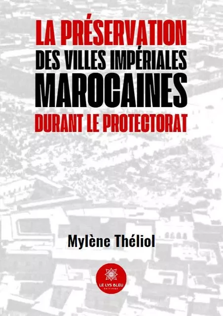 La préservation des villes impériales marocaines durant le Protectorat - Mylene Theliol - LE LYS BLEU