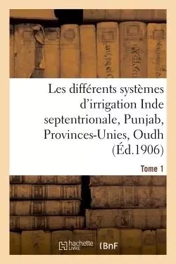 Les différents systèmes d'irrigation: Inde septentrionale, Punjab, Provinces-Unies T01 -  - HACHETTE BNF