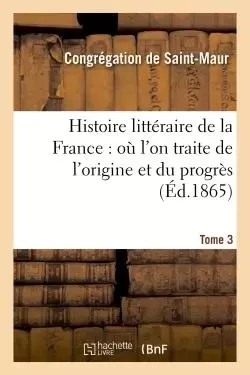 Histoire littéraire de la France : où l'on traite de l'origine et du progrès Tome 3 -  Congrégation de Saint-Maur - HACHETTE BNF