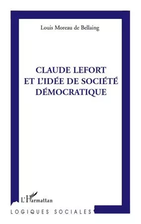 Claude Lefort et l'idée de société démocratique - Louis Moreau de bellaing - Editions L'Harmattan