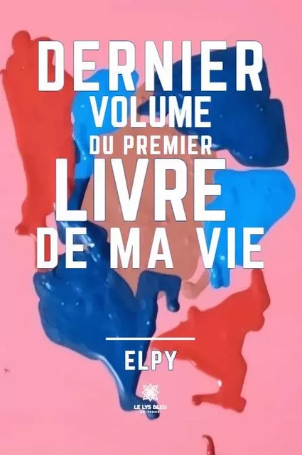 Dernier volume du premier livre de ma vie - Elpy . - LE LYS BLEU